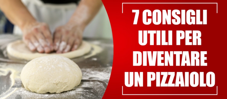 7 CONSIGLI UTILI PER DIVENTARE UN PIZZAIOLO